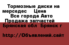 Тормозные диски на мерседес  › Цена ­ 3 000 - Все города Авто » Продажа запчастей   . Брянская обл.,Брянск г.